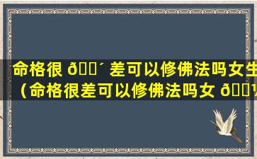 命格很 🐴 差可以修佛法吗女生（命格很差可以修佛法吗女 🐼 生怎么改变）
